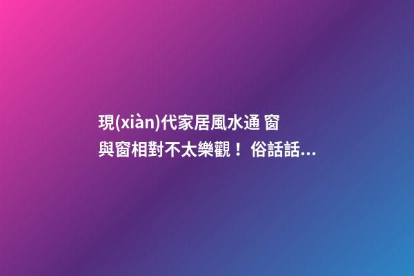 現(xiàn)代家居風水通 窗與窗相對不太樂觀！俗話話前通后通，人財兩空
